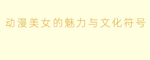 动漫美女的魅力与文化符号