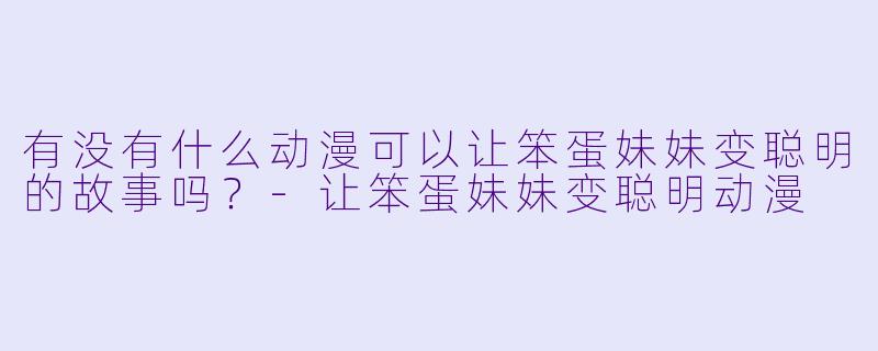 有没有什么动漫可以让笨蛋妹妹变聪明的故事吗？-让笨蛋妹妹变聪明动漫