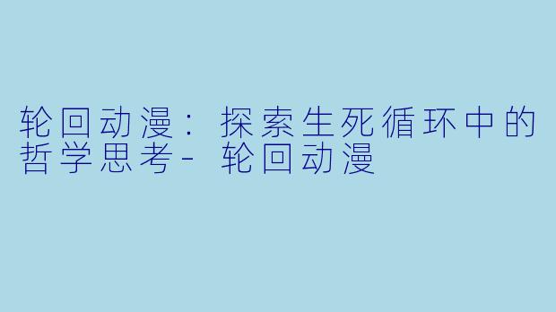 轮回动漫：探索生死循环中的哲学思考-轮回动漫