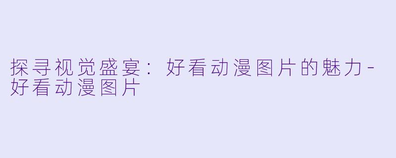 探寻视觉盛宴：好看动漫图片的魅力-好看动漫图片