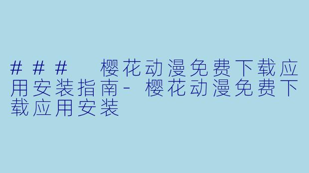 ### 樱花动漫免费下载应用安装指南-樱花动漫免费下载应用安装