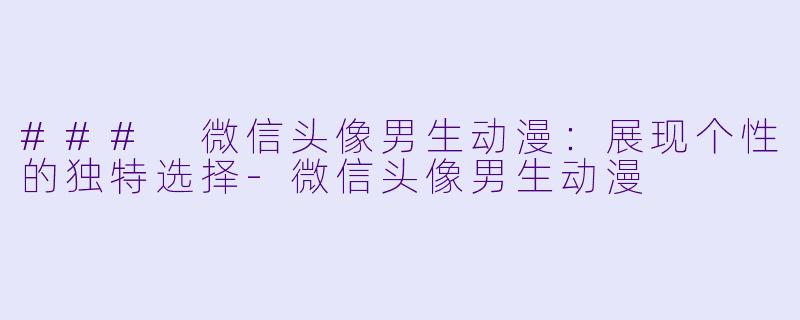 ### 微信头像男生动漫：展现个性的独特选择-微信头像男生动漫