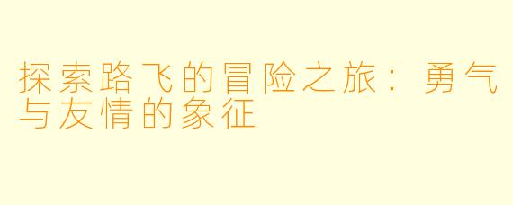 探索路飞的冒险之旅：勇气与友情的象征