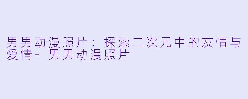 男男动漫照片：探索二次元中的友情与爱情-男男动漫照片