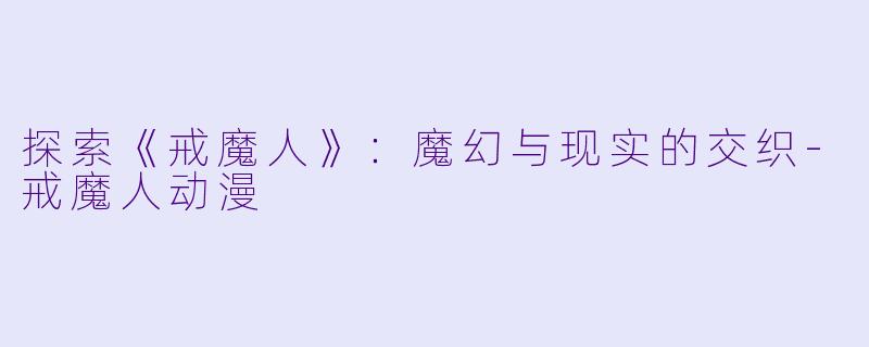 探索《戒魔人》：魔幻与现实的交织-戒魔人动漫