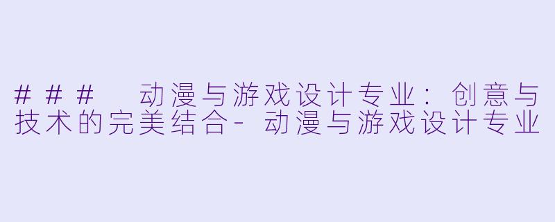 ### 动漫与游戏设计专业：创意与技术的完美结合-动漫与游戏设计专业