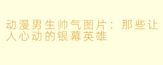 动漫男生帅气图片:那些让人心动的银幕英雄