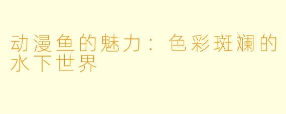 动漫鱼的魅力：色彩斑斓的水下世界