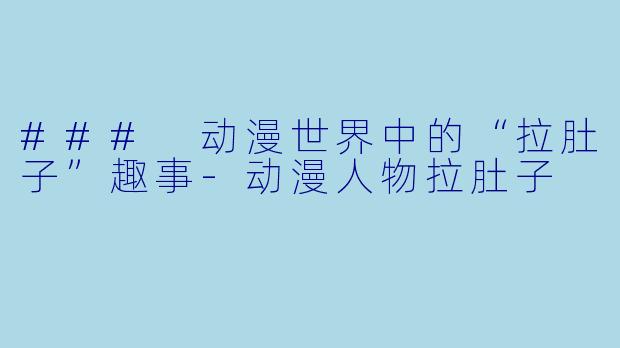 ### 动漫世界中的“拉肚子”趣事-动漫人物拉肚子