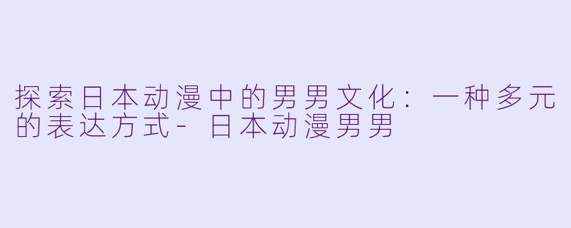 探索日本动漫中的男男文化：一种多元的表达方式-日本动漫男男