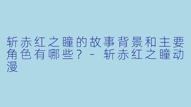 斩赤红之瞳的故事背景和主要角色有哪些？-斩赤红之瞳动漫