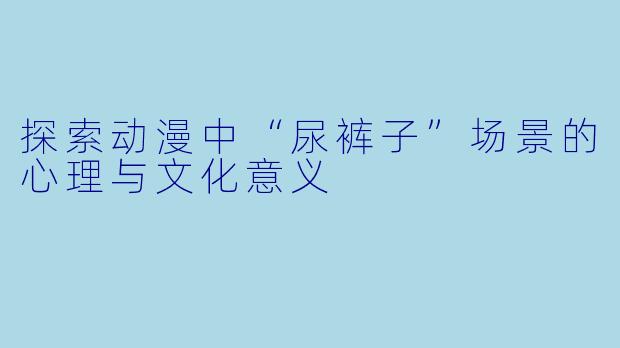 探索动漫中“尿裤子”场景的心理与文化意义