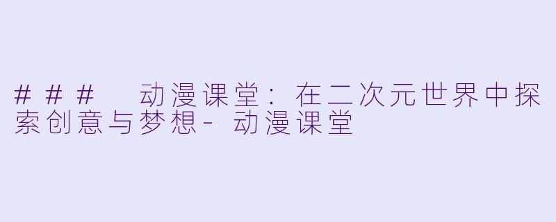 ### 动漫课堂：在二次元世界中探索创意与梦想-动漫课堂