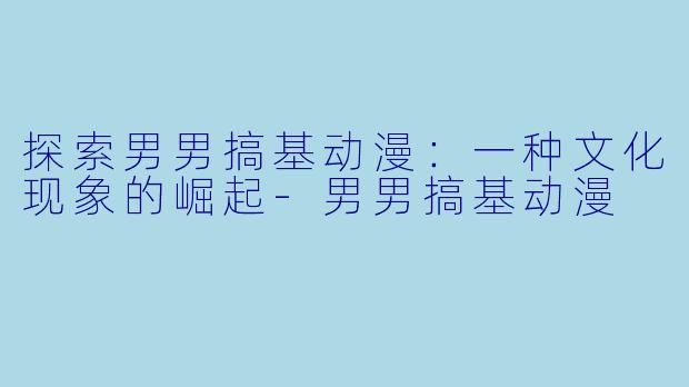 探索男男搞基动漫：一种文化现象的崛起-男男搞基动漫