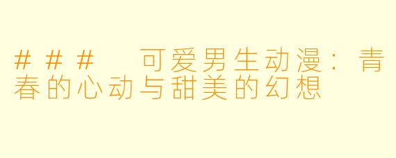 ### 可爱男生动漫：青春的心动与甜美的幻想