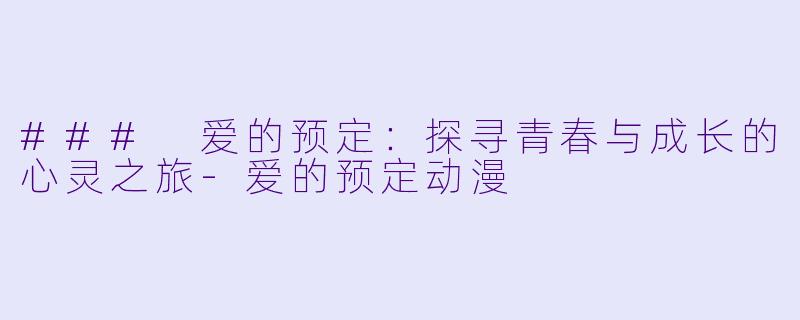 ### 爱的预定：探寻青春与成长的心灵之旅-爱的预定动漫