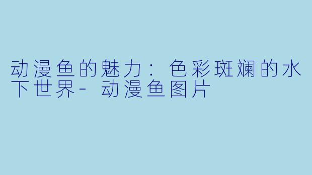 动漫鱼的魅力：色彩斑斓的水下世界-动漫鱼图片