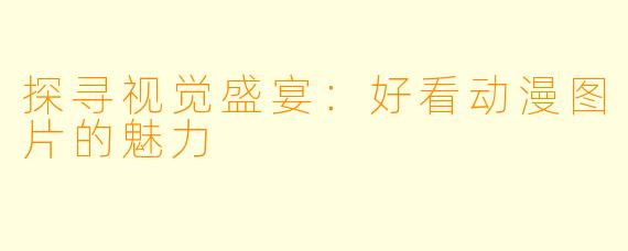 探寻视觉盛宴：好看动漫图片的魅力