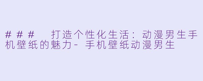 ### 打造个性化生活：动漫男生手机壁纸的魅力-手机壁纸动漫男生