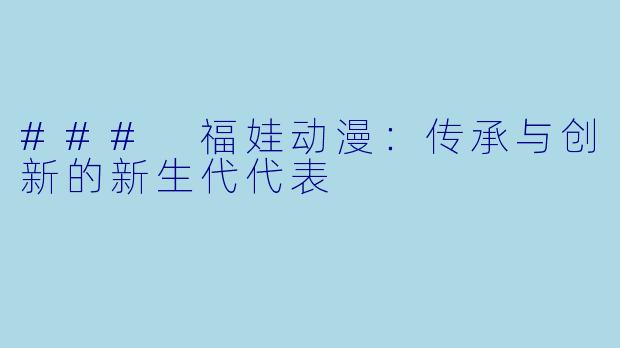 ### 福娃动漫：传承与创新的新生代代表