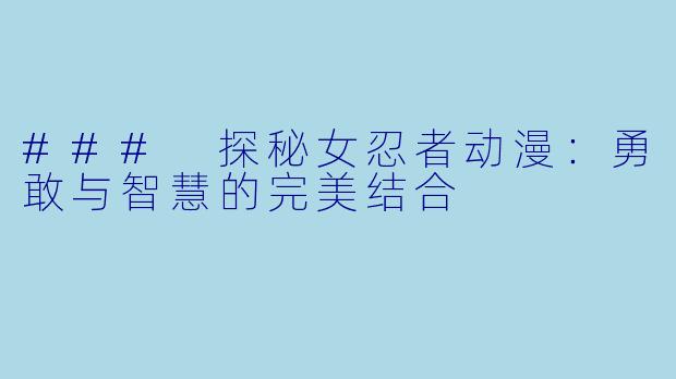 ### 探秘女忍者动漫：勇敢与智慧的完美结合