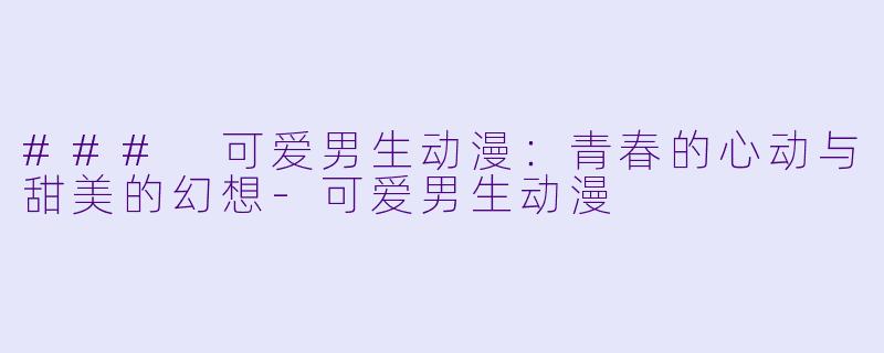 ### 可爱男生动漫：青春的心动与甜美的幻想-可爱男生动漫