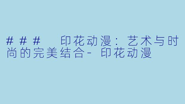 ### 印花动漫：艺术与时尚的完美结合-印花动漫