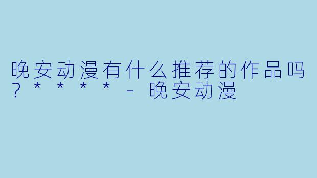 晚安动漫有什么推荐的作品吗？****-晚安动漫