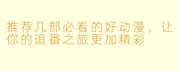推荐几部必看的好动漫，让你的追番之旅更加精彩