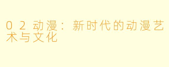 02动漫：新时代的动漫艺术与文化