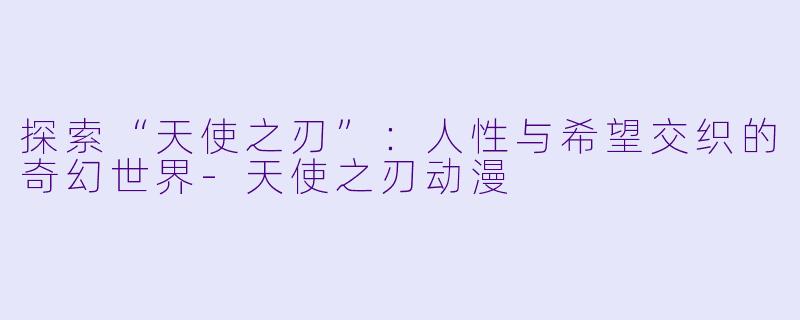探索“天使之刃”：人性与希望交织的奇幻世界-天使之刃动漫