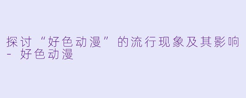 探讨“好色动漫”的流行现象及其影响-好色动漫