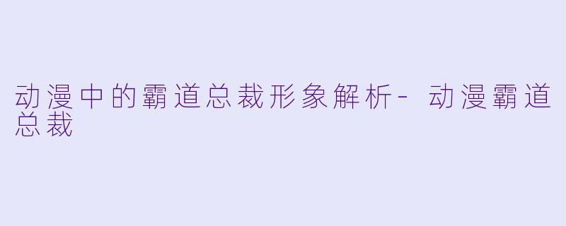 动漫中的霸道总裁形象解析-动漫霸道总裁