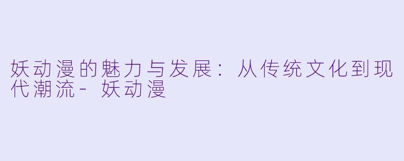 妖动漫的魅力与发展：从传统文化到现代潮流-妖动漫