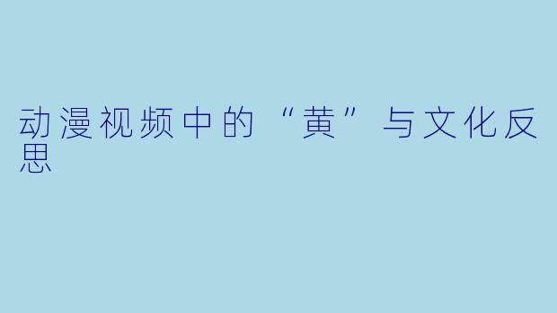 动漫视频中的“黄”与文化反思