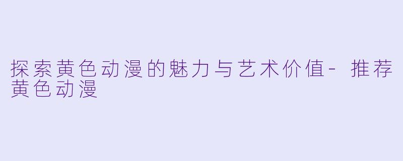 探索黄色动漫的魅力与艺术价值-推荐黄色动漫