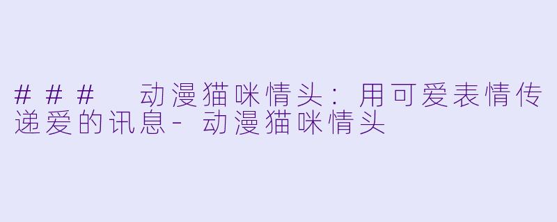 ### 动漫猫咪情头：用可爱表情传递爱的讯息-动漫猫咪情头