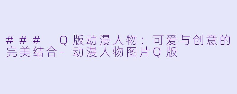 ### Q版动漫人物：可爱与创意的完美结合-动漫人物图片Q版