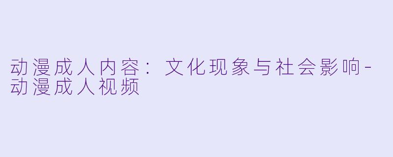 动漫成人内容：文化现象与社会影响-动漫成人视频