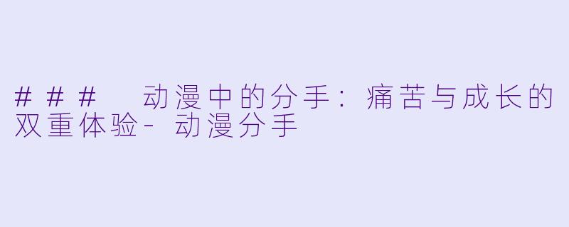 ### 动漫中的分手：痛苦与成长的双重体验-动漫分手