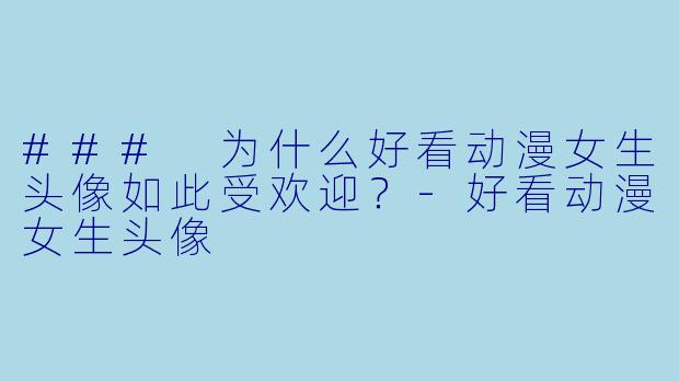 ### 为什么好看动漫女生头像如此受欢迎？-好看动漫女生头像