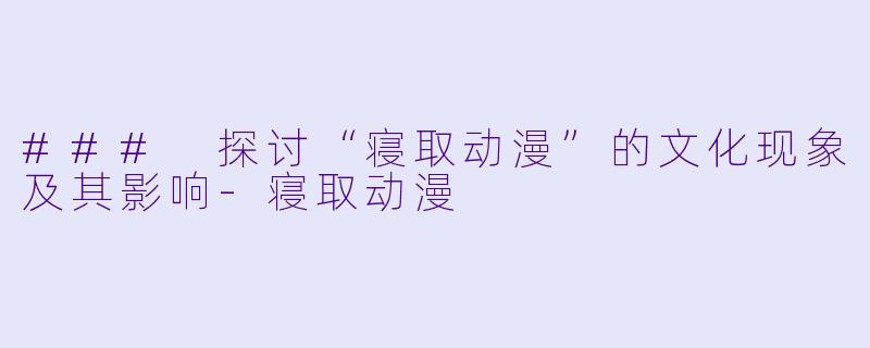 ### 探讨“寝取动漫”的文化现象及其影响-寝取动漫
