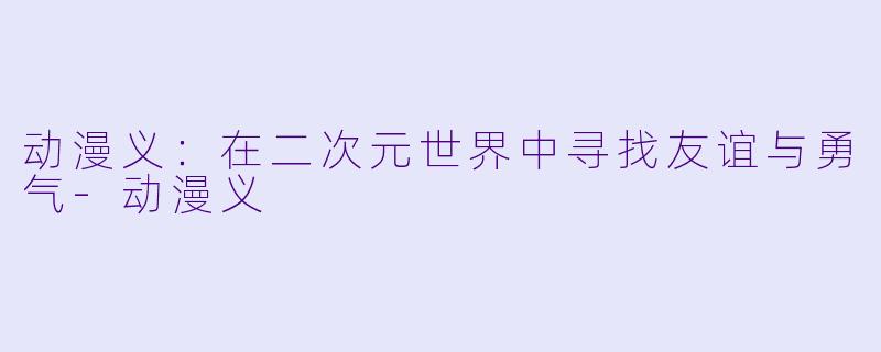 动漫义:在二次元世界中寻找友谊与勇气-动漫义