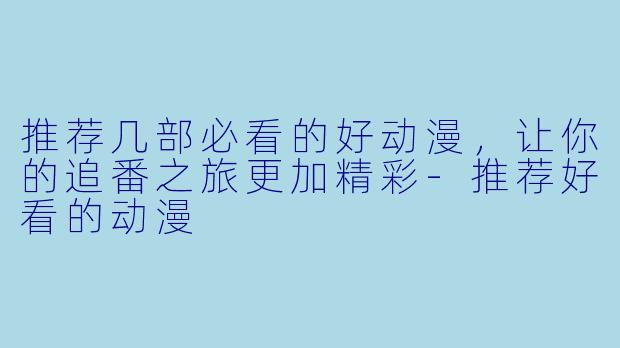 推荐几部必看的好动漫，让你的追番之旅更加精彩-推荐好看的动漫