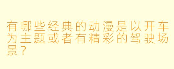 有哪些经典的动漫是以开车为主题或者有精彩的驾驶场景？