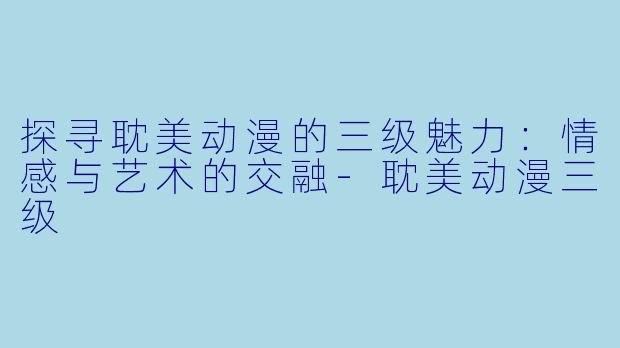 探寻耽美动漫的三级魅力：情感与艺术的交融-耽美动漫三级