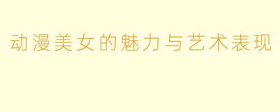 动漫美女的魅力与艺术表现