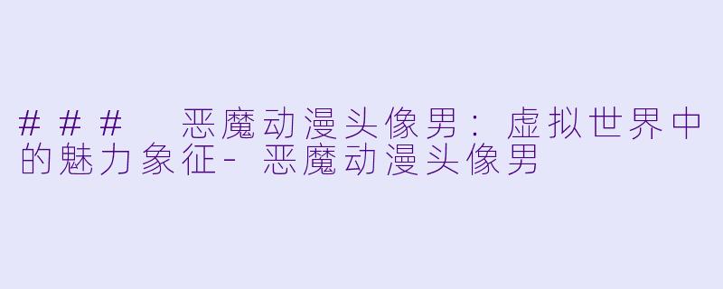 ### 恶魔动漫头像男：虚拟世界中的魅力象征-恶魔动漫头像男
