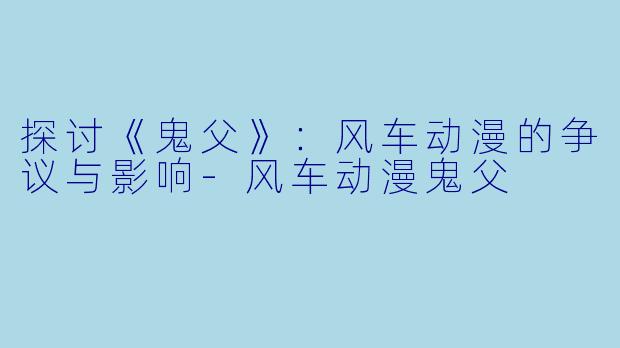 探讨《鬼父》：风车动漫的争议与影响-风车动漫鬼父