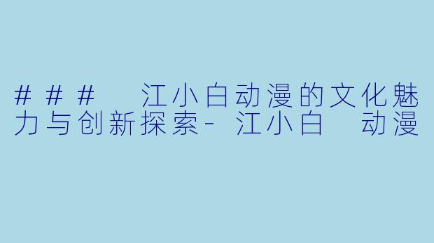 ### 江小白动漫的文化魅力与创新探索-江小白 动漫